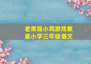 老鹰捉小鸡游戏教案小学三年级语文