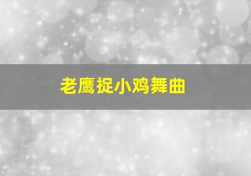 老鹰捉小鸡舞曲