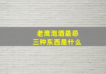 老鹰泡酒最忌三种东西是什么