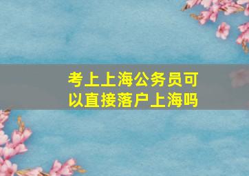 考上上海公务员可以直接落户上海吗