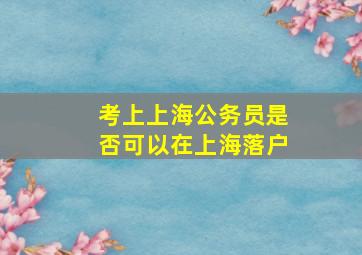 考上上海公务员是否可以在上海落户