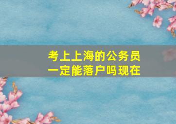 考上上海的公务员一定能落户吗现在