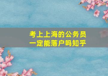 考上上海的公务员一定能落户吗知乎