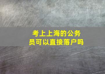 考上上海的公务员可以直接落户吗