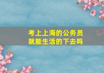 考上上海的公务员就能生活的下去吗