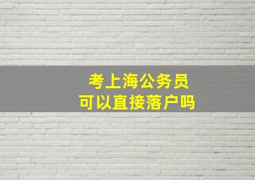 考上海公务员可以直接落户吗