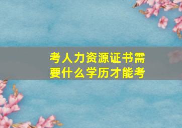 考人力资源证书需要什么学历才能考