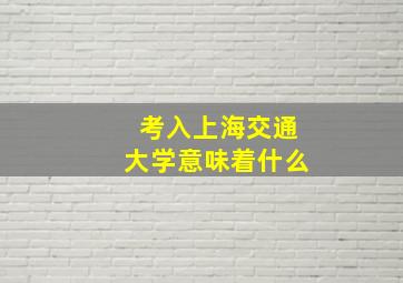 考入上海交通大学意味着什么