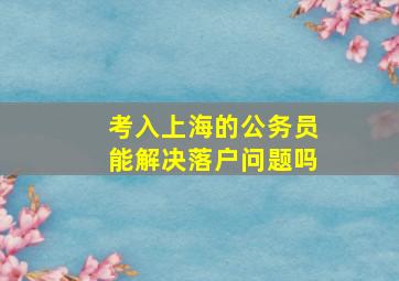 考入上海的公务员能解决落户问题吗