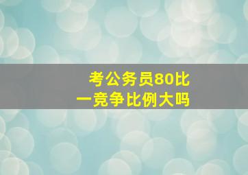 考公务员80比一竞争比例大吗