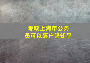 考取上海市公务员可以落户吗知乎