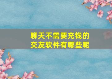 聊天不需要充钱的交友软件有哪些呢