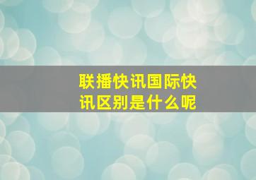 联播快讯国际快讯区别是什么呢