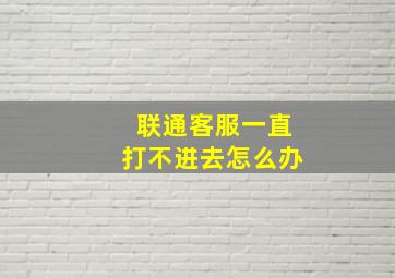 联通客服一直打不进去怎么办