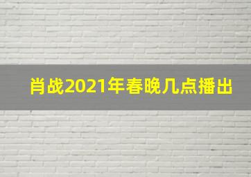 肖战2021年春晚几点播出