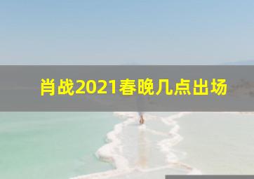 肖战2021春晚几点出场