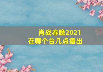 肖战春晚2021在哪个台几点播出