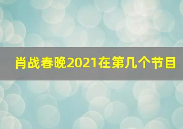 肖战春晚2021在第几个节目