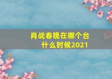 肖战春晚在哪个台什么时候2021