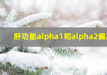 肝功能alpha1和alpha2偏高