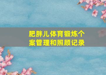 肥胖儿体育锻炼个案管理和照顾记录