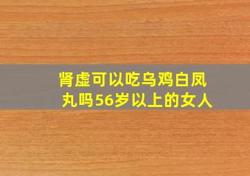 肾虚可以吃乌鸡白凤丸吗56岁以上的女人