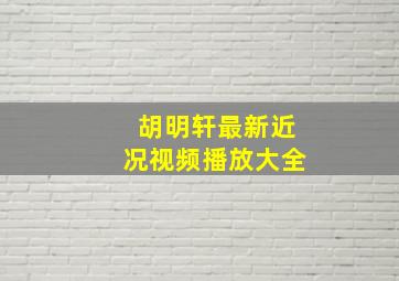 胡明轩最新近况视频播放大全