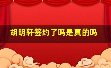 胡明轩签约了吗是真的吗