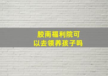 胶南福利院可以去领养孩子吗