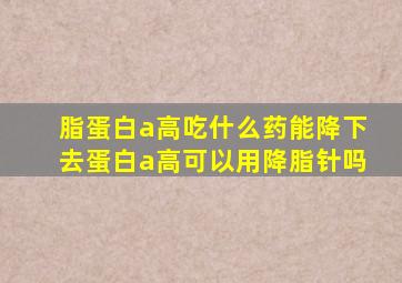 脂蛋白a高吃什么药能降下去蛋白a高可以用降脂针吗