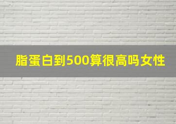 脂蛋白到500算很高吗女性