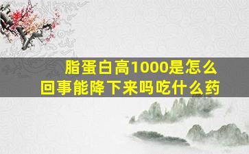 脂蛋白高1000是怎么回事能降下来吗吃什么药