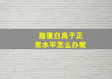 脂蛋白高于正常水平怎么办呢