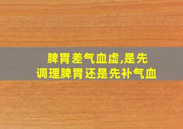 脾胃差气血虚,是先调理脾胃还是先补气血