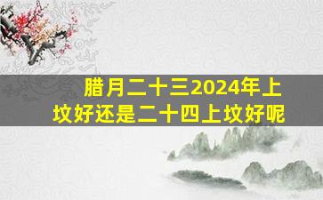 腊月二十三2024年上坟好还是二十四上坟好呢