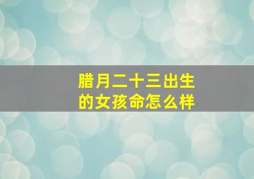 腊月二十三出生的女孩命怎么样