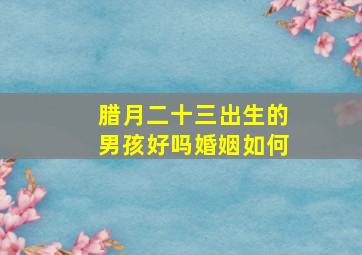 腊月二十三出生的男孩好吗婚姻如何