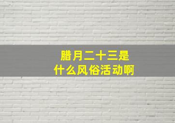 腊月二十三是什么风俗活动啊