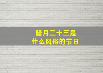 腊月二十三是什么风俗的节日