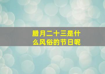 腊月二十三是什么风俗的节日呢