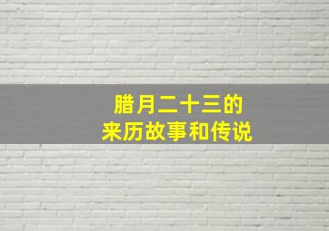 腊月二十三的来历故事和传说