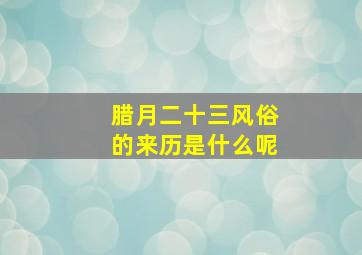 腊月二十三风俗的来历是什么呢