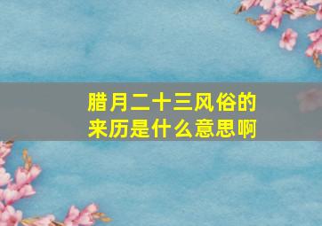 腊月二十三风俗的来历是什么意思啊