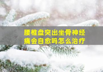 腰椎盘突出坐骨神经痛会自愈吗怎么治疗