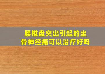 腰椎盘突出引起的坐骨神经痛可以治疗好吗