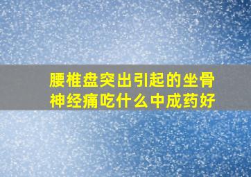 腰椎盘突出引起的坐骨神经痛吃什么中成药好