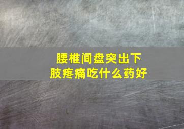 腰椎间盘突出下肢疼痛吃什么药好