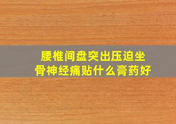 腰椎间盘突出压迫坐骨神经痛贴什么膏药好