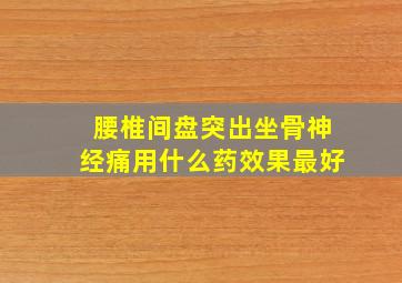 腰椎间盘突出坐骨神经痛用什么药效果最好