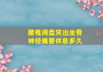 腰椎间盘突出坐骨神经痛要休息多久